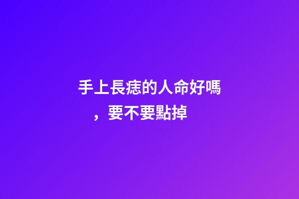 手上長痣的人命好嗎，要不要點掉